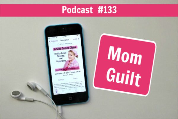 Mom Guilt podcast 133 at ASlobComesClean.com