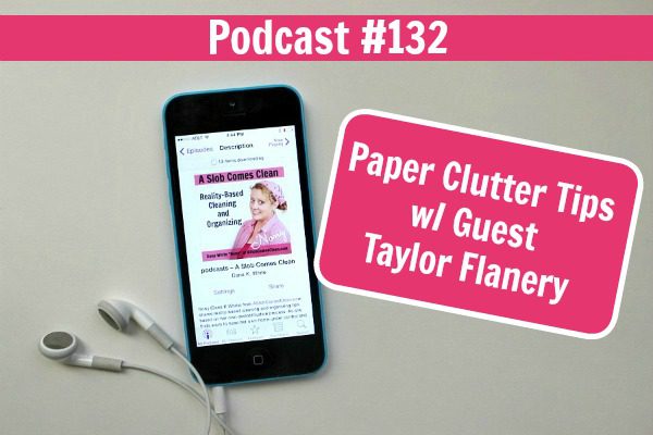 podcast 132 Paper Clutter Tips with Guest Taylor Flanery at ASlobComesClean.com