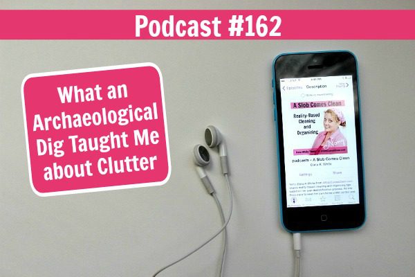 Podcast 162 What an Archaeological Dig Taught Me about Clutter at ASlobComesClean.com fb